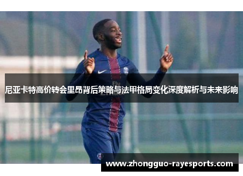 尼亚卡特高价转会里昂背后策略与法甲格局变化深度解析与未来影响 尼亚卡特高价转会里昂背后策略与法甲格局变化深度解析与未来影响