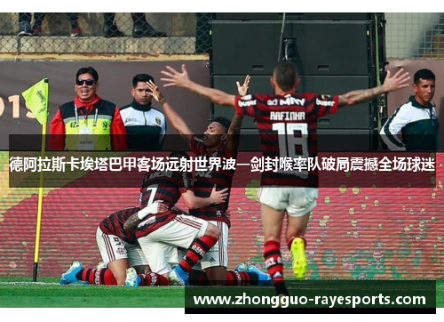 德阿拉斯卡埃塔巴甲客场远射世界波一剑封喉率队破局震撼全场球迷